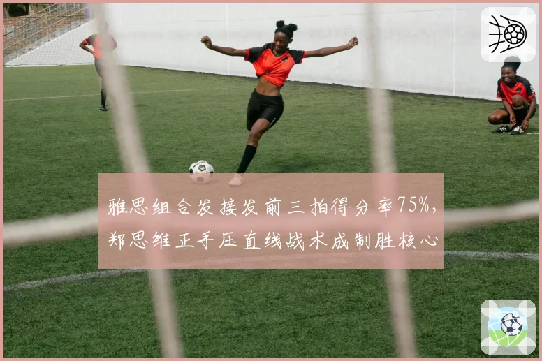雅思组合发接发前三拍得分率75%,郑思维正手压直线战术成制胜核心