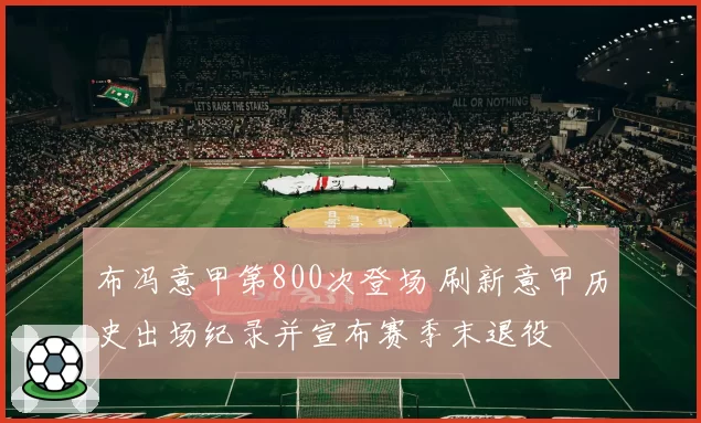 布冯意甲第800次登场 刷新意甲历史出场纪录并宣布赛季末退役
