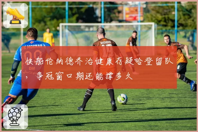 快船伦纳德乔治健康存疑哈登留队，争冠窗口期还能撑多久