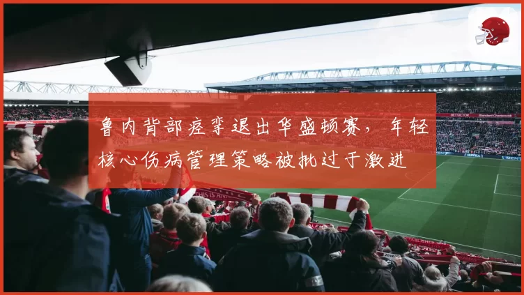 鲁内背部痉挛退出华盛顿赛，年轻核心伤病管理策略被批过于激进