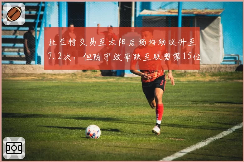 杜兰特交易至太阳后场均助攻升至7.2次，但防守效率跌至联盟第15位