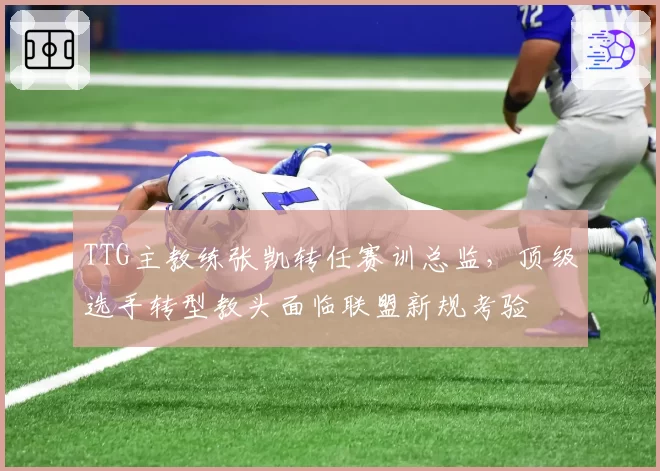 TTG主教练张凯转任赛训总监，顶级选手转型教头面临联盟新规考验
