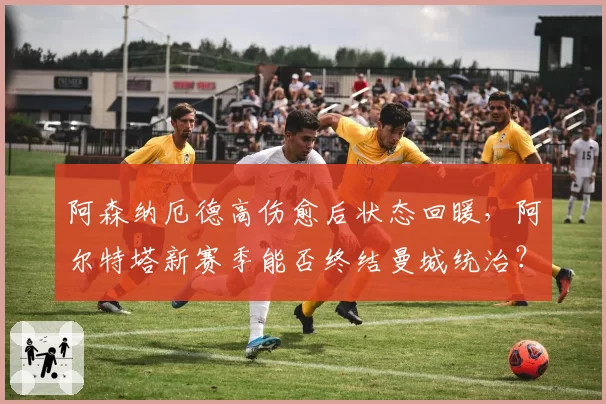 阿森纳厄德高伤愈后状态回暖，阿尔特塔新赛季能否终结曼城统治？