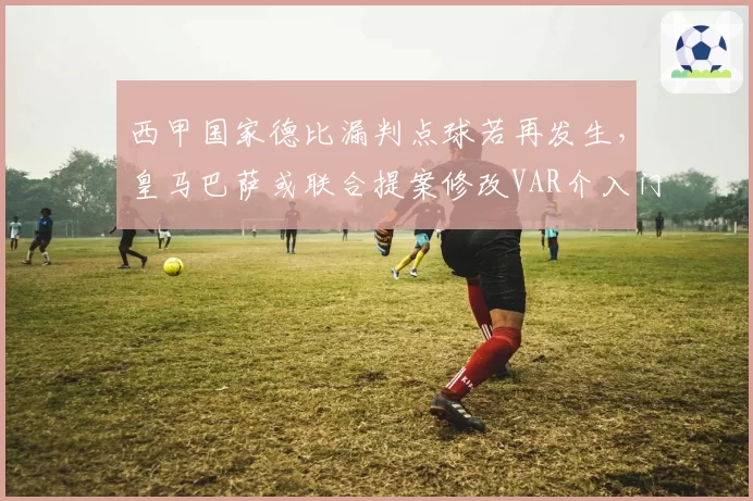 西甲国家德比漏判点球若再发生,皇马巴萨或联合提案修改VAR介入门槛
