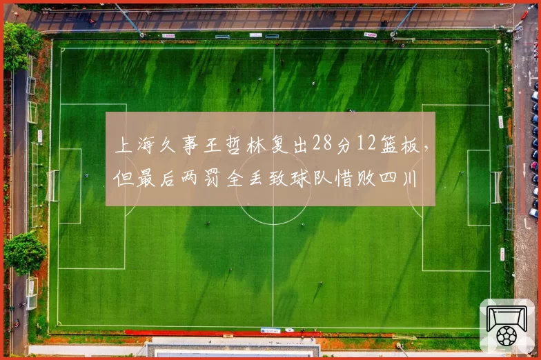 上海久事王哲林复出28分12篮板，但最后两罚全丢致球队惜败四川