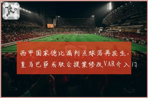 西甲国家德比漏判点球若再发生,皇马巴萨或联合提案修改VAR介入门槛