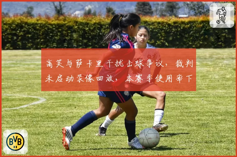高芙与萨卡里干扰击球争议，裁判未启动录像回放，本赛季使用率下降15%