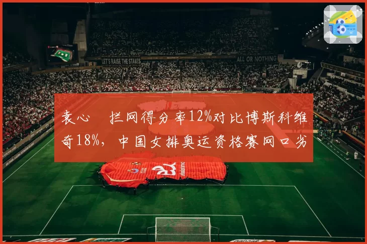 袁心玥拦网得分率12%对比博斯科维奇18%，中国女排奥运资格赛网口劣势凸显