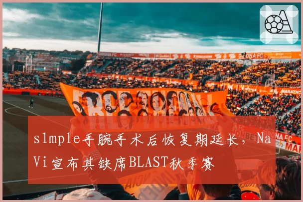s1mple手腕手术后恢复期延长，NaVi宣布其缺席BLAST秋季赛