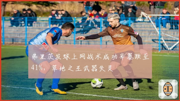 弗里茨发球上网战术成功率暴跌至41%，草地之王武器失灵