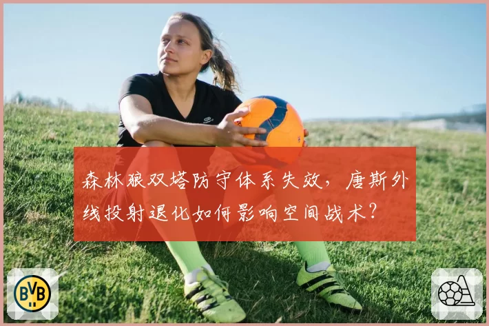 森林狼双塔防守体系失效，唐斯外线投射退化如何影响空间战术？