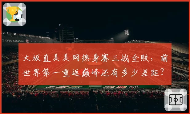大坂直美美网热身赛三战全败,前世界第一重返巅峰还有多少差距?