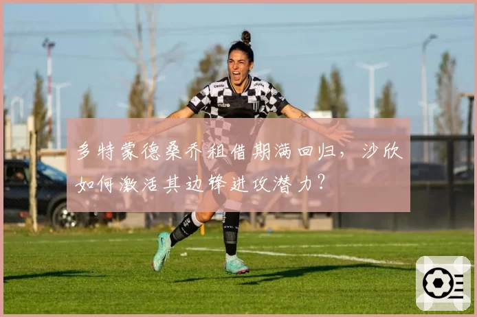 多特蒙德桑乔租借期满回归，沙欣如何激活其边锋进攻潜力？