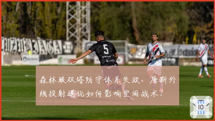 森林狼双塔防守体系失效，唐斯外线投射退化如何影响空间战术？