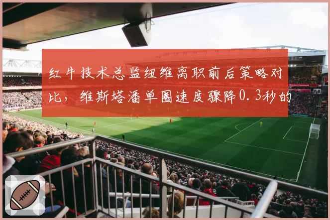 红牛技术总监纽维离职前后策略对比，维斯塔潘单圈速度骤降0.3秒的隐忧