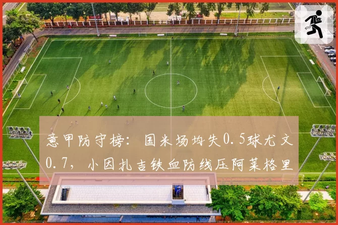 意甲防守榜：国米场均失0.5球尤文0.7，小因扎吉铁血防线压阿莱格里