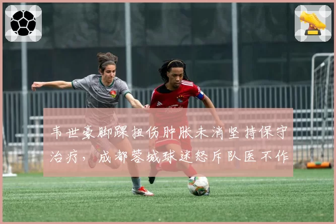 韦世豪脚踝扭伤肿胀未消坚持保守治疗，成都蓉城球迷怒斥队医不作为