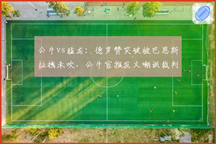 公牛vs猛龙：德罗赞突破被巴恩斯拉拽未吹，公牛官推发文嘲讽裁判