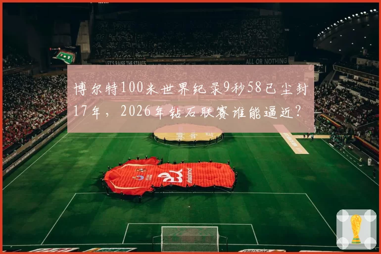博尔特100米世界纪录9秒58已尘封17年，2026年钻石联赛谁能逼近？