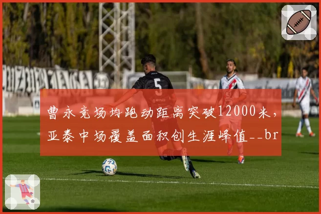 曹永竞场均跑动距离突破12000米，亚泰中场覆盖面积创生涯峰值__br_