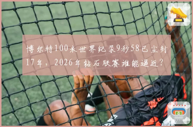 博尔特100米世界纪录9秒58已尘封17年，2026年钻石联赛谁能逼近？