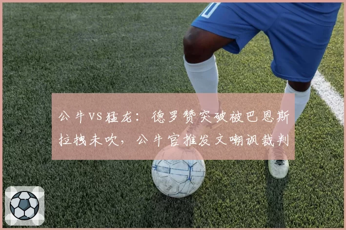 公牛vs猛龙：德罗赞突破被巴恩斯拉拽未吹，公牛官推发文嘲讽裁判