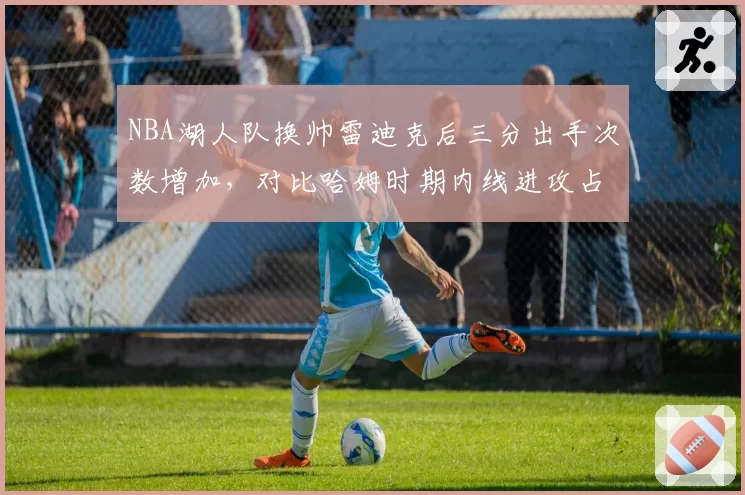 NBA湖人队换帅雷迪克后三分出手次数增加，对比哈姆时期内线进攻占比下降
