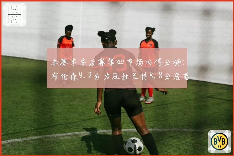本赛季季后赛第四节场均得分榜：布伦森9.2分力压杜兰特8.8分居首
