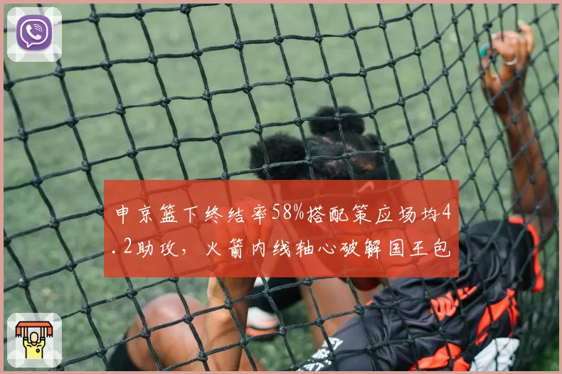 申京篮下终结率58%搭配策应场均4.2助攻，火箭内线轴心破解国王包夹