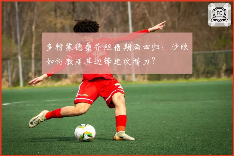 多特蒙德桑乔租借期满回归，沙欣如何激活其边锋进攻潜力？