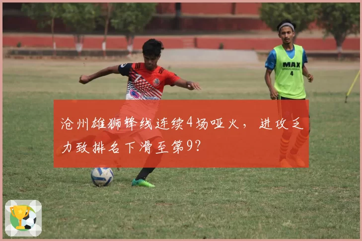 沧州雄狮锋线连续4场哑火,进攻乏力致排名下滑至第9?