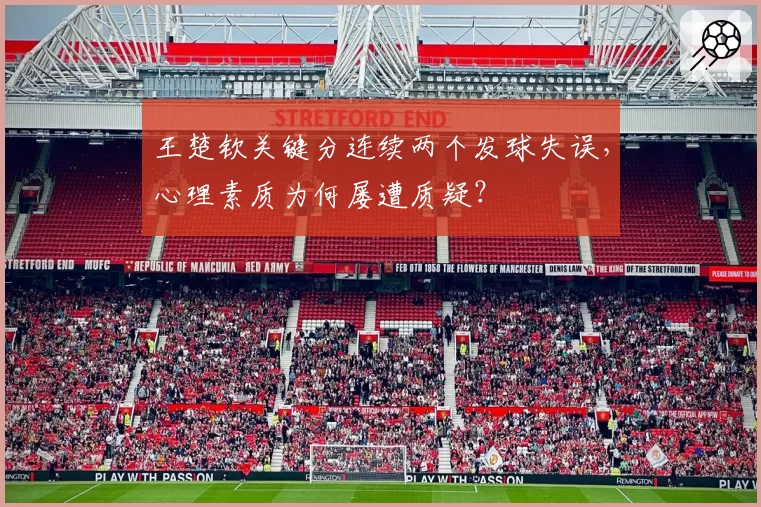王楚钦关键分连续两个发球失误，心理素质为何屡遭质疑？