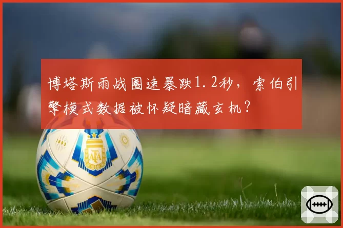 博塔斯雨战圈速暴跌1.2秒，索伯引擎模式数据被怀疑暗藏玄机？