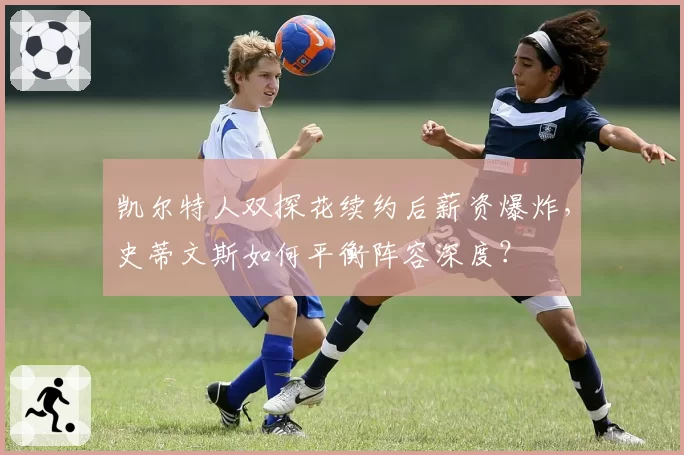 凯尔特人双探花续约后薪资爆炸,史蒂文斯如何平衡阵容深度?