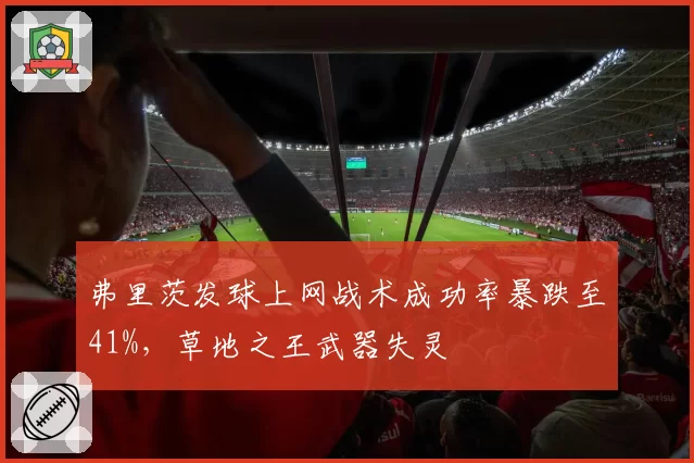 弗里茨发球上网战术成功率暴跌至41%，草地之王武器失灵