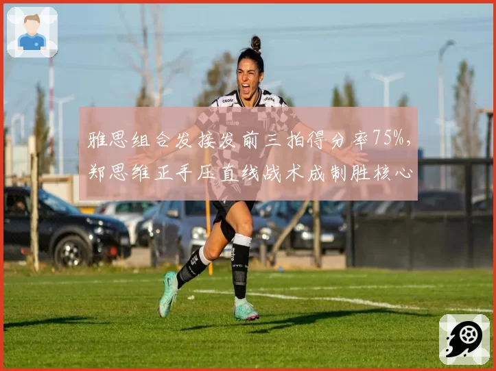 雅思组合发接发前三拍得分率75%，郑思维正手压直线战术成制胜核心