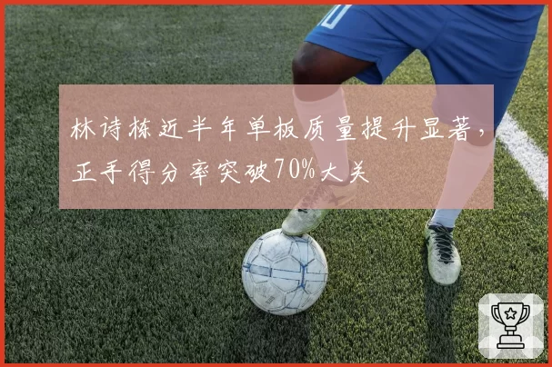 林诗栋近半年单板质量提升显著，正手得分率突破70%大关