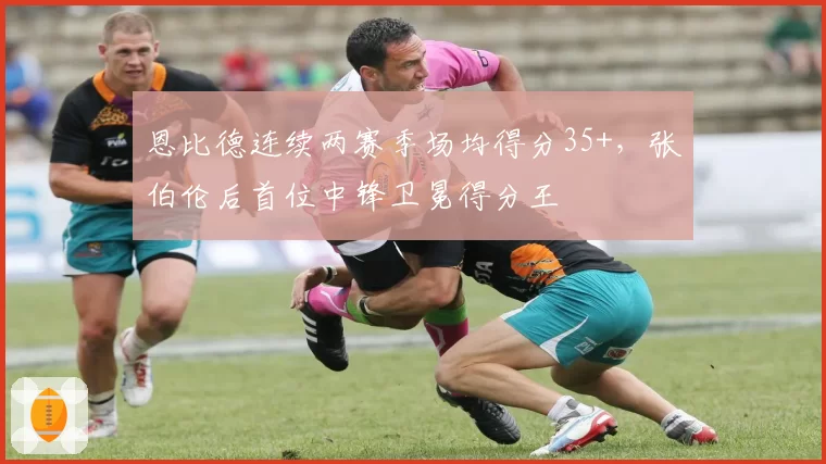 恩比德连续两赛季场均得分35+，张伯伦后首位中锋卫冕得分王