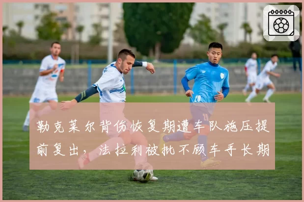 勒克莱尔背伤恢复期遭车队施压提前复出，法拉利被批不顾车手长期健康