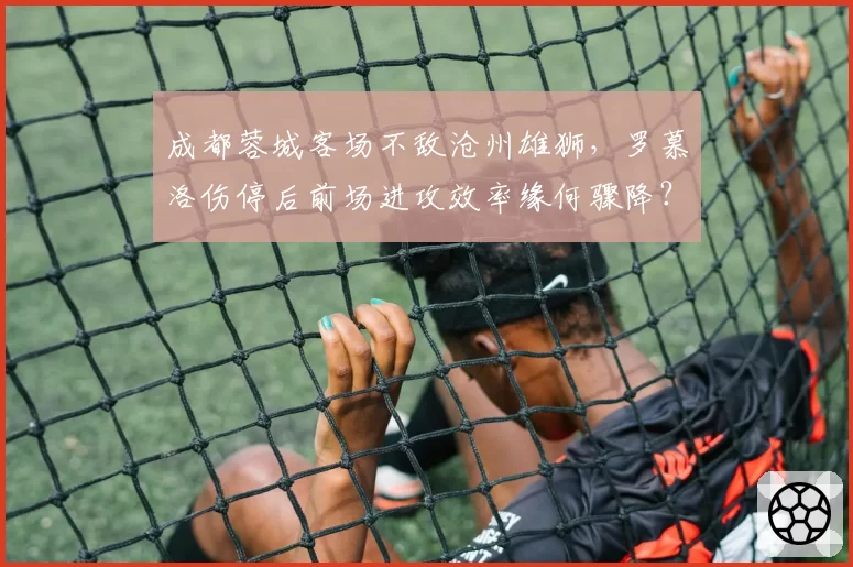 成都蓉城客场不敌沧州雄狮，罗慕洛伤停后前场进攻效率缘何骤降？