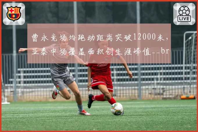 曹永竞场均跑动距离突破12000米，亚泰中场覆盖面积创生涯峰值__br_