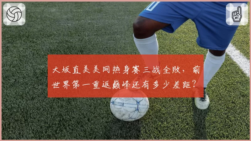 大坂直美美网热身赛三战全败,前世界第一重返巅峰还有多少差距?