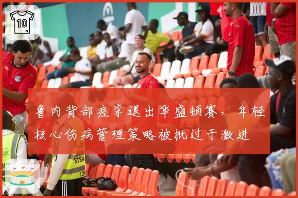 鲁内背部痉挛退出华盛顿赛，年轻核心伤病管理策略被批过于激进